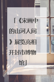 《宋画中的山河人间》展览亮相开封市博物馆