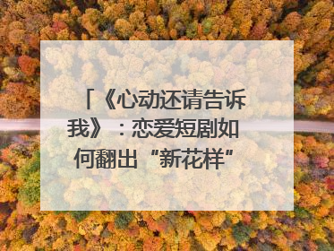 《心动还请告诉我》：恋爱短剧如何翻出“新花样”？｜微剧评