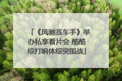 《风驰赛车手》举办私享看片会 酷酷综打响体综突围战