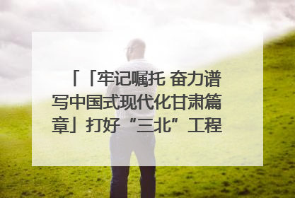 「牢记嘱托 奋力谱写中国式现代化甘肃篇章」打好“三北”工程攻坚战 筑牢国家西部生态安全屏障