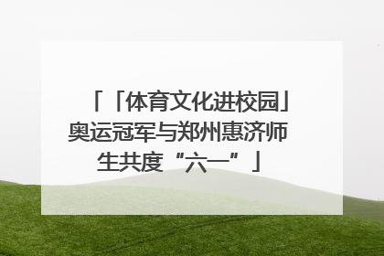 「体育文化进校园」奥运冠军与郑州惠济师生共度“六一”
