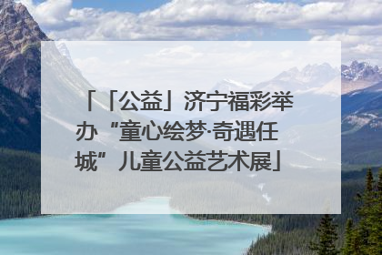 「公益」济宁福彩举办“童心绘梦·奇遇任城”儿童公益艺术展