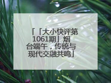 「大小快评第1061期」烟台端午，传统与现代交融共鸣