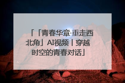 「青春华章·重走西北角」AI视频丨穿越时空的青春对话