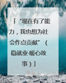 “现在有了能力，我也想为社会作点贡献”（稳就业·暖心故事）