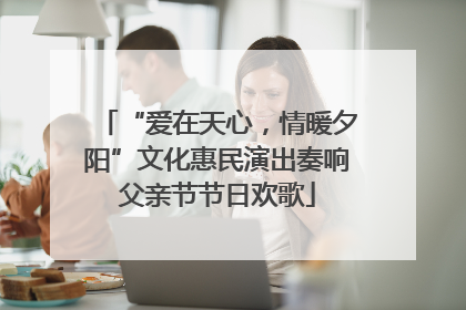 “爱在天心，情暖夕阳”文化惠民演出奏响父亲节节日欢歌