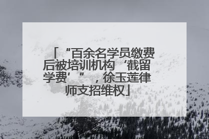 “百余名学员缴费后被培训机构‘截留学费’”，徐玉莲律师支招维权