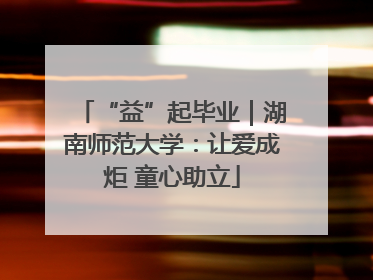 “益”起毕业｜湖南师范大学：让爱成炬 童心助立