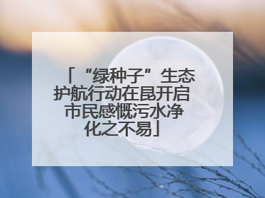 “绿种子”生态护航行动在昆开启 市民感慨污水净化之不易