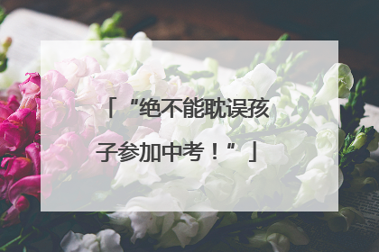 “绝不能耽误孩子参加中考！”