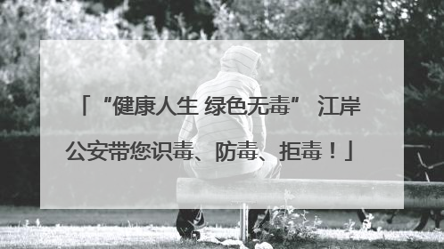 “健康人生 绿色无毒” 江岸公安带您识毒、防毒、拒毒！