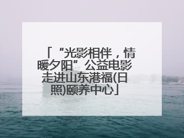 “光影相伴，情暖夕阳”公益电影走进山东港福(日照)颐养中心