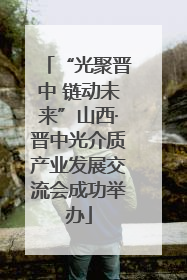 “光聚晋中 链动未来”山西·晋中光介质产业发展交流会成功举办
