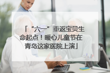 “六一”重返宝贝生命起点！暖心儿童节在青岛这家医院上演