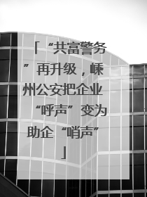 “共富警务”再升级，嵊州公安把企业“呼声”变为助企“哨声”