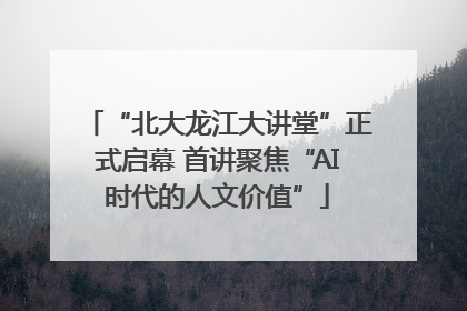 “北大龙江大讲堂”正式启幕 首讲聚焦“AI时代的人文价值”