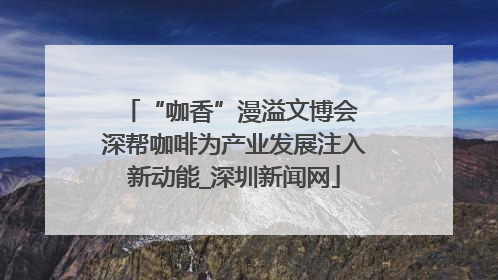 “咖香”漫溢文博会 深帮咖啡为产业发展注入新动能_深圳新闻网