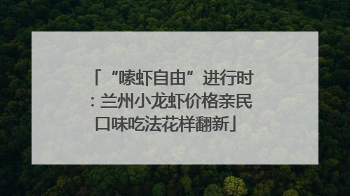 “嗦虾自由”进行时：兰州小龙虾价格亲民口味吃法花样翻新