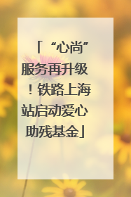 “心尚”服务再升级！铁路上海站启动爱心助残基金