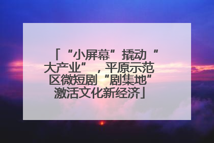 “小屏幕”撬动“大产业”，平原示范区微短剧“剧集地”激活文化新经济