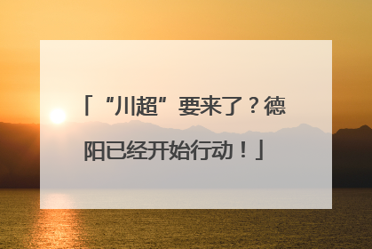 “川超”要来了？德阳已经开始行动！