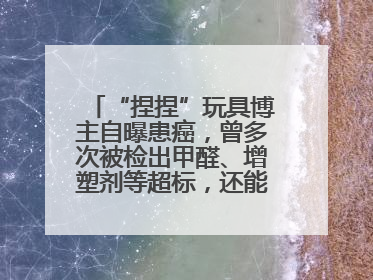 “捏捏”玩具博主自曝患癌，曾多次被检出甲醛、增塑剂等超标，还能玩吗？