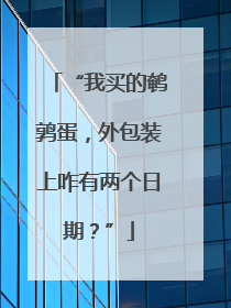 “我买的鹌鹑蛋，外包装上咋有两个日期？”