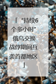 “持续6个多小时” 俄乌交换战俘期间互袭首都地区