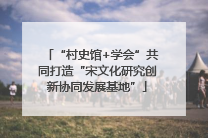 “村史馆+学会”共同打造“宋文化研究创新协同发展基地”