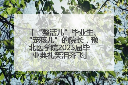 “整活儿”毕业生、“宠孩儿”的院长，豫北医学院2025届毕业典礼笑泪齐飞