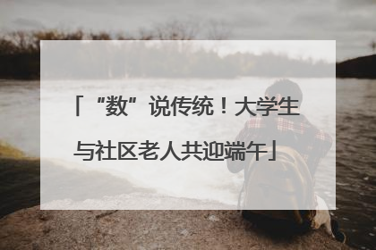 “数”说传统！大学生与社区老人共迎端午