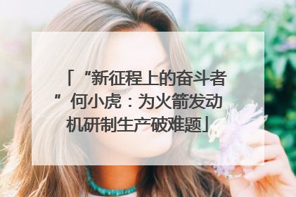 “新征程上的奋斗者”何小虎：为火箭发动机研制生产破难题