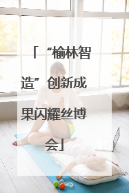 “榆林智造”创新成果闪耀丝博会