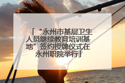 “永州市基层卫生人员继续教育培训基地”签约授牌仪式在永州职院举行