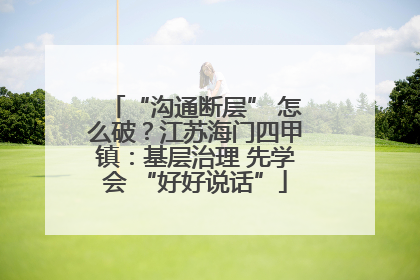 “沟通断层” 怎么破？江苏海门四甲镇：基层治理 先学会 “好好说话”