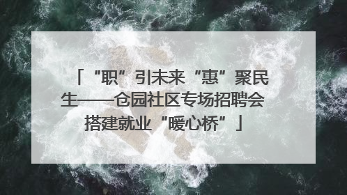 “职”引未来“惠”聚民生——仓园社区专场招聘会搭建就业“暖心桥”