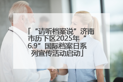 “请听档案说”济南市历下区2025年“6.9”国际档案日系列宣传活动启动