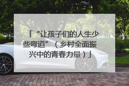 “让孩子们的人生少些弯道”（乡村全面振兴中的青春力量）