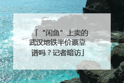 “闲鱼”上卖的武汉地铁半价票靠谱吗？记者暗访