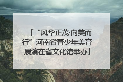 “风华正茂·向美而行”河南省青少年美育展演在省文化馆举办