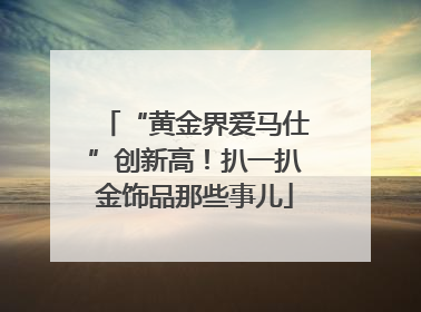 “黄金界爱马仕”创新高！扒一扒金饰品那些事儿