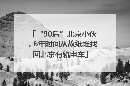“90后”北京小伙，6年时间从故纸堆找回北京有轨电车