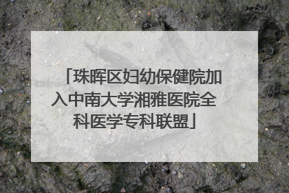 珠晖区妇幼保健院加入中南大学湘雅医院全科医学专科联盟