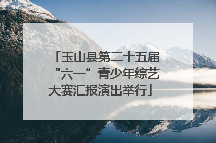 玉山县第二十五届“六一”青少年综艺大赛汇报演出举行