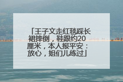 王子文走红毯踩长裙摔倒，鞋跟约20厘米，本人报平安：放心，姐们儿练过