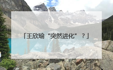 王欣瑜“突然进化”？