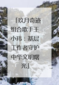 玖月奇迹组合歌手王小玮：基层工作者守护中华文明曙光