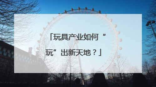 玩具产业如何“玩”出新天地？