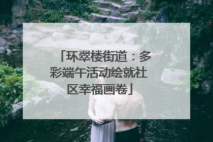 环翠楼街道：多彩端午活动绘就社区幸福画卷