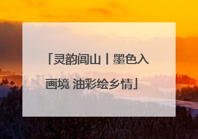 灵韵闾山丨墨色入画境 油彩绘乡情